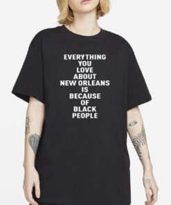 Everything You Love About New Orleans Is Because Of Black People Shirt-Unisex T-Shirt