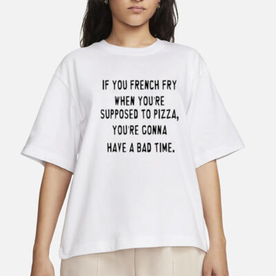 If You French Fry When You're Supposed To Pizza T-Shirt, Hoodie, Tank Top, Sweater And Long Sleeve T-Shirt-Unisex T-Shirt-Unisex T-Shirt