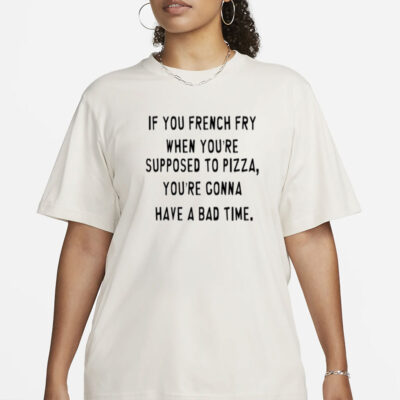 If You French Fry When You're Supposed To Pizza T-Shirt, Hoodie, Tank Top, Sweater And Long Sleeve T-Shirt-Unisex T-Shirt-Unisex T-Shirt